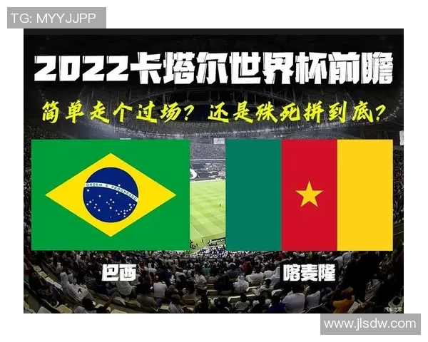 巴西与喀麦隆对决前瞻大名单分析与球员状态评估