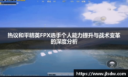 热议和平精英FPX选手个人能力提升与战术变革的深度分析