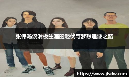 张伟畅谈滑板生涯的起伏与梦想追逐之路