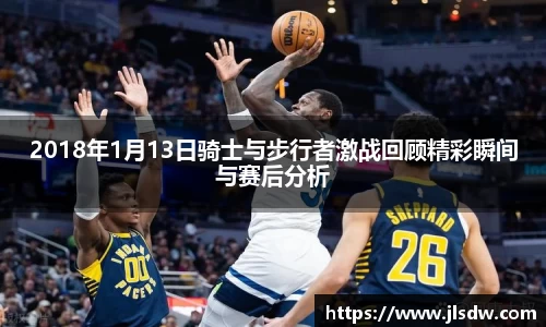 2018年1月13日骑士与步行者激战回顾精彩瞬间与赛后分析