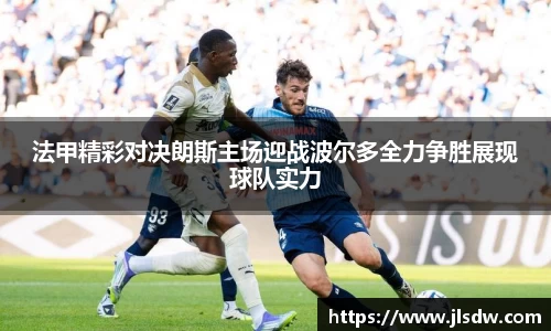 法甲精彩对决朗斯主场迎战波尔多全力争胜展现球队实力