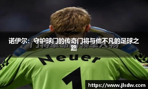 诺伊尔：守护球门的传奇门将与他不凡的足球之路