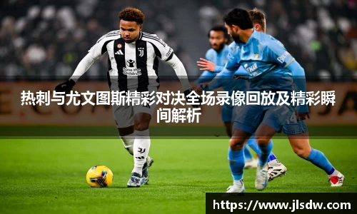 热刺与尤文图斯精彩对决全场录像回放及精彩瞬间解析